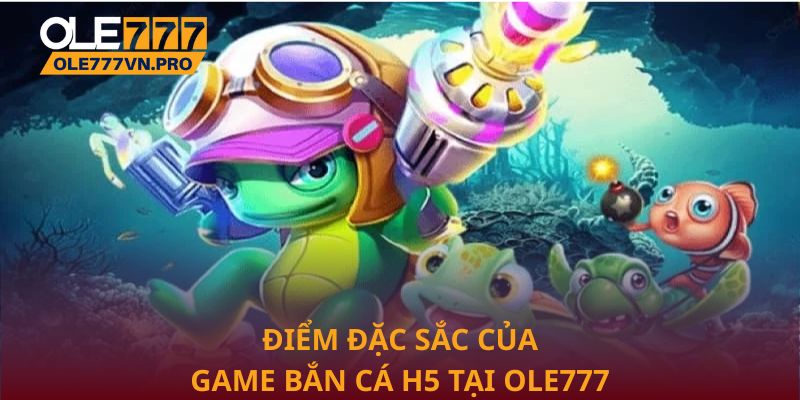 Điểm đặc sắc của game bắn cá H5 tại Ole777